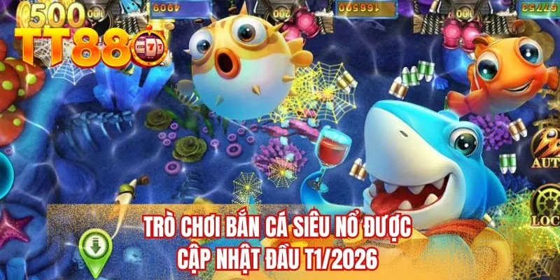Trò chơi bắn cá siêu nổ được cập nhật đầu T1/2026